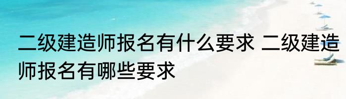 二级建造师报名有什么要求 二级建造师报名有哪些要求