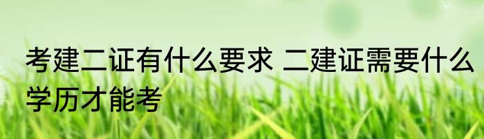 考建二证有什么要求 二建证需要什么学历才能考