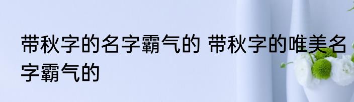 带秋字的名字霸气的 带秋字的唯美名字霸气的