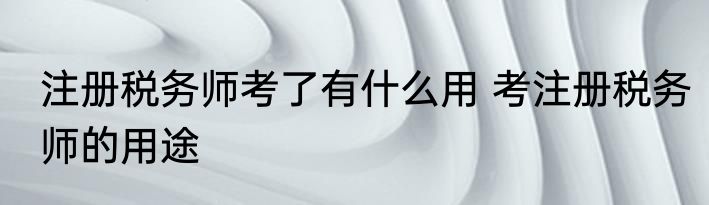 注册税务师考了有什么用 考注册税务师的用途