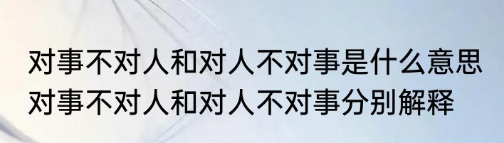 对事不对人和对人不对事是什么意思 对事不对人和对人不对事分别解释