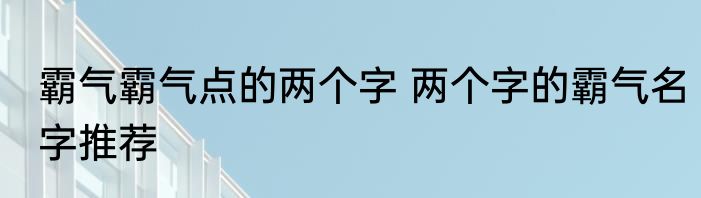 霸气霸气点的两个字 两个字的霸气名字推荐
