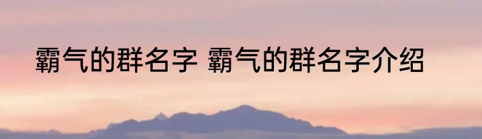 霸气的群名字 霸气的群名字介绍