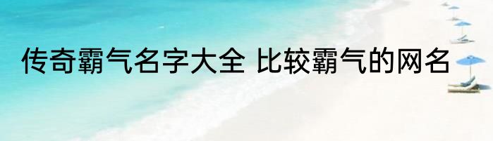 传奇霸气名字大全 比较霸气的网名