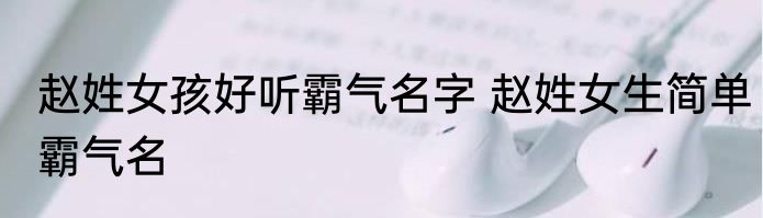 赵姓女孩好听霸气名字 赵姓女生简单霸气名