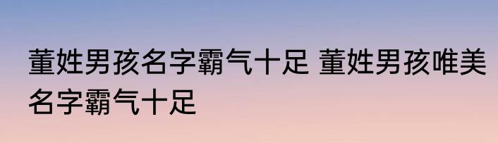 董姓男孩名字霸气十足 董姓男孩唯美名字霸气十足