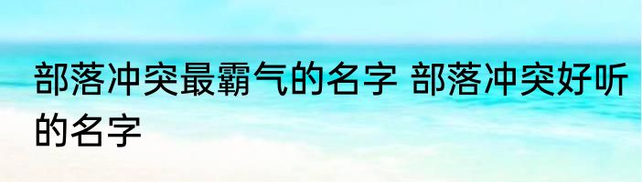 部落冲突最霸气的名字 部落冲突好听的名字