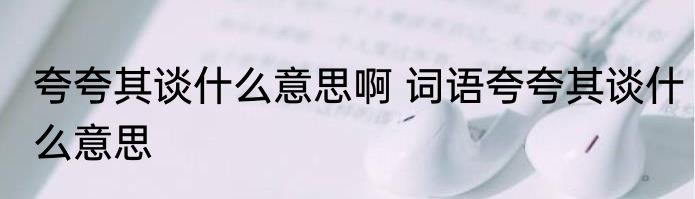 夸夸其谈什么意思啊 词语夸夸其谈什么意思