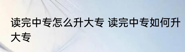 读完中专怎么升大专 读完中专如何升大专