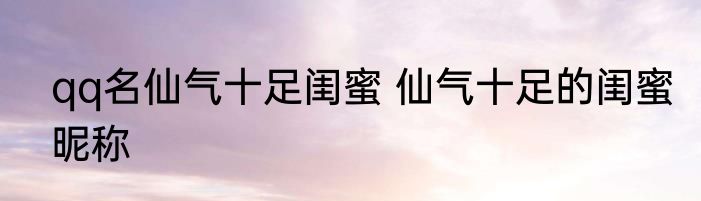 qq名仙气十足闺蜜 仙气十足的闺蜜昵称