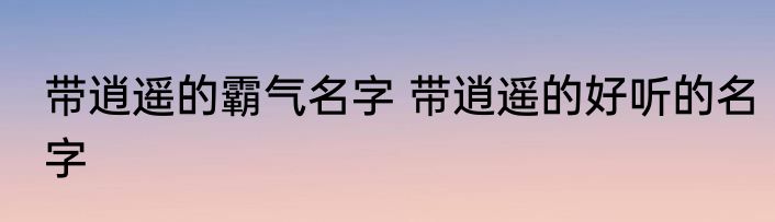 带逍遥的霸气名字 带逍遥的好听的名字