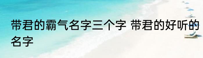 带君的霸气名字三个字 带君的好听的名字
