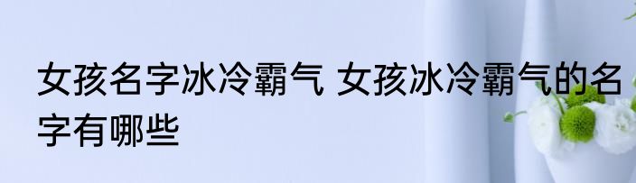 女孩名字冰冷霸气 女孩冰冷霸气的名字有哪些