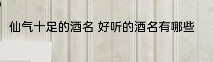 仙气十足的酒名 好听的酒名有哪些