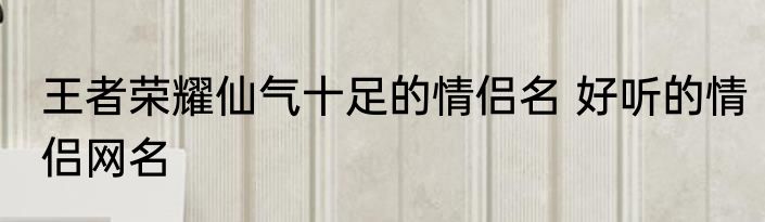 王者荣耀仙气十足的情侣名 好听的情侣网名