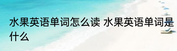 水果英语单词怎么读 水果英语单词是什么