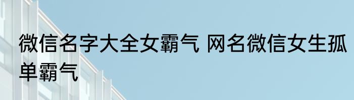 微信名字大全女霸气 网名微信女生孤单霸气