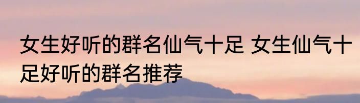 女生好听的群名仙气十足 女生仙气十足好听的群名推荐