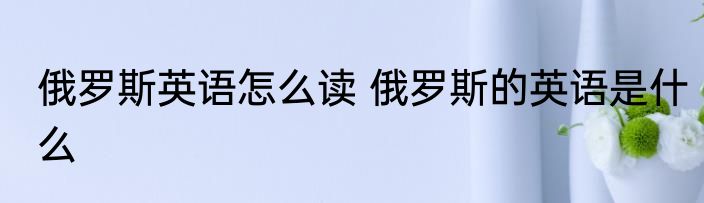 俄罗斯英语怎么读 俄罗斯的英语是什么