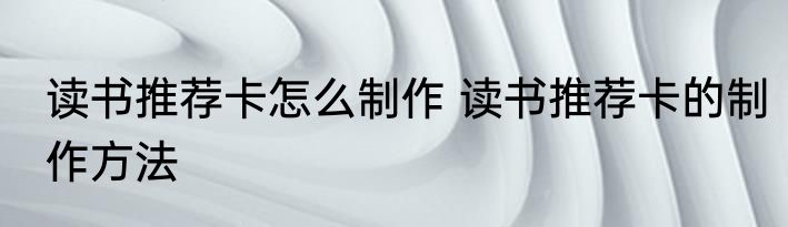 读书推荐卡怎么制作 读书推荐卡的制作方法