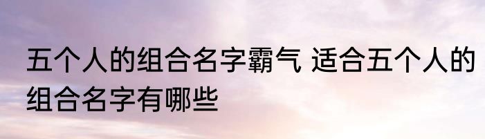 五个人的组合名字霸气 适合五个人的组合名字有哪些