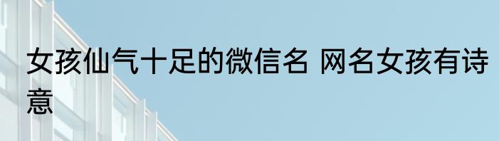 女孩仙气十足的微信名 网名女孩有诗意