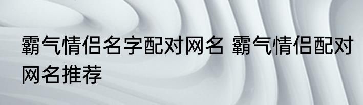 霸气情侣名字配对网名 霸气情侣配对网名推荐