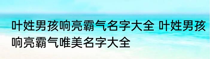 叶姓男孩响亮霸气名字大全 叶姓男孩响亮霸气唯美名字大全