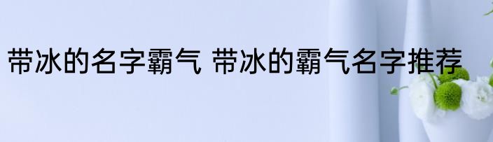 带冰的名字霸气 带冰的霸气名字推荐