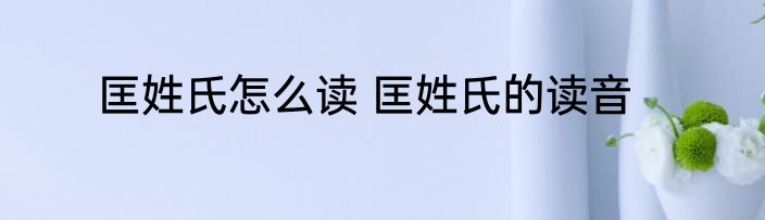 匡姓氏怎么读 匡姓氏的读音