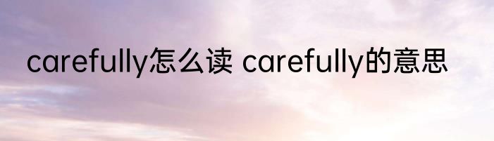 carefully怎么读 carefully的意思