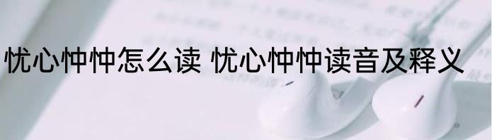 忧心忡忡怎么读 忧心忡忡读音及释义