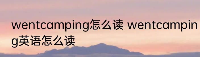 wentcamping怎么读 wentcamping英语怎么读