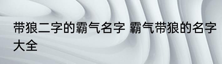 带狼二字的霸气名字 霸气带狼的名字大全