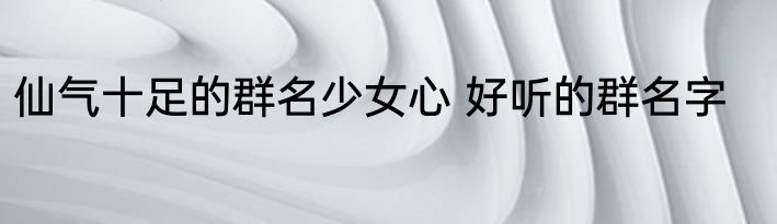 仙气十足的群名少女心 好听的群名字