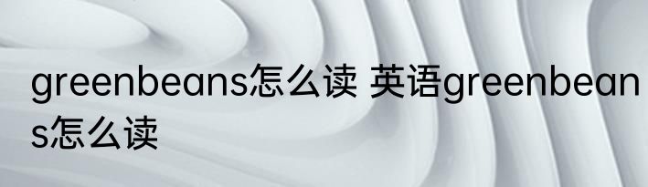 greenbeans怎么读 英语greenbeans怎么读