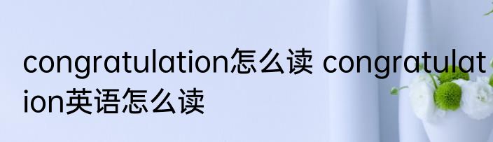 congratulation怎么读 congratulation英语怎么读