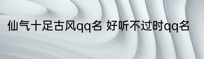 仙气十足古风qq名 好听不过时qq名