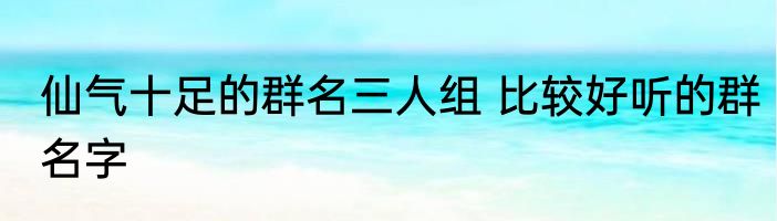 仙气十足的群名三人组 比较好听的群名字