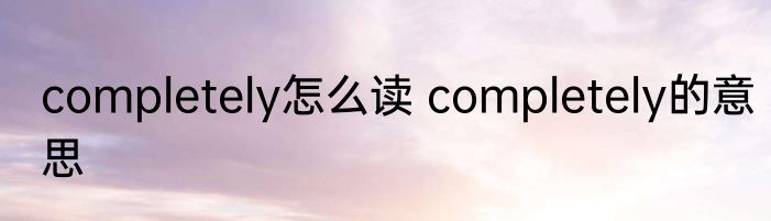 completely怎么读 completely的意思