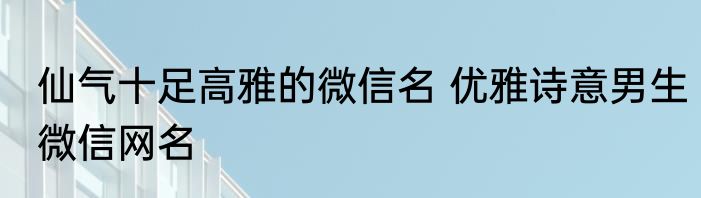 仙气十足高雅的微信名 优雅诗意男生微信网名