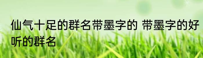 仙气十足的群名带墨字的 带墨字的好听的群名