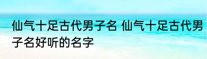 仙气十足古代男子名 仙气十足古代男子名好听的名字