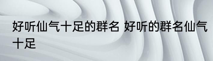 好听仙气十足的群名 好听的群名仙气十足