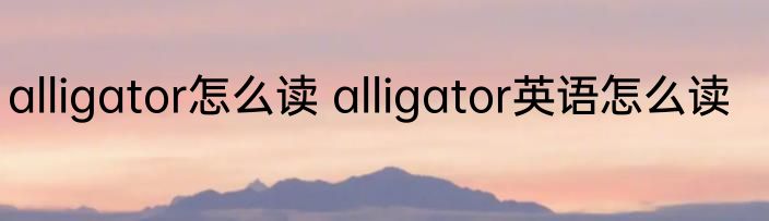 alligator怎么读 alligator英语怎么读