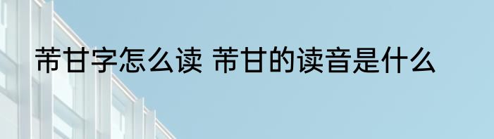芾甘字怎么读 芾甘的读音是什么