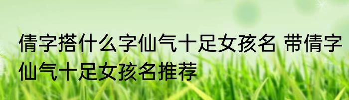 倩字搭什么字仙气十足女孩名 带倩字仙气十足女孩名推荐