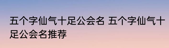 五个字仙气十足公会名 五个字仙气十足公会名推荐