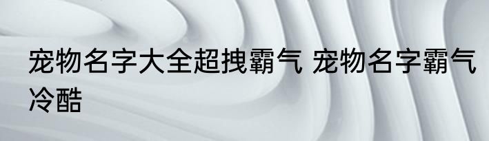 宠物名字大全超拽霸气 宠物名字霸气冷酷