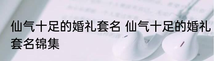 仙气十足的婚礼套名 仙气十足的婚礼套名锦集